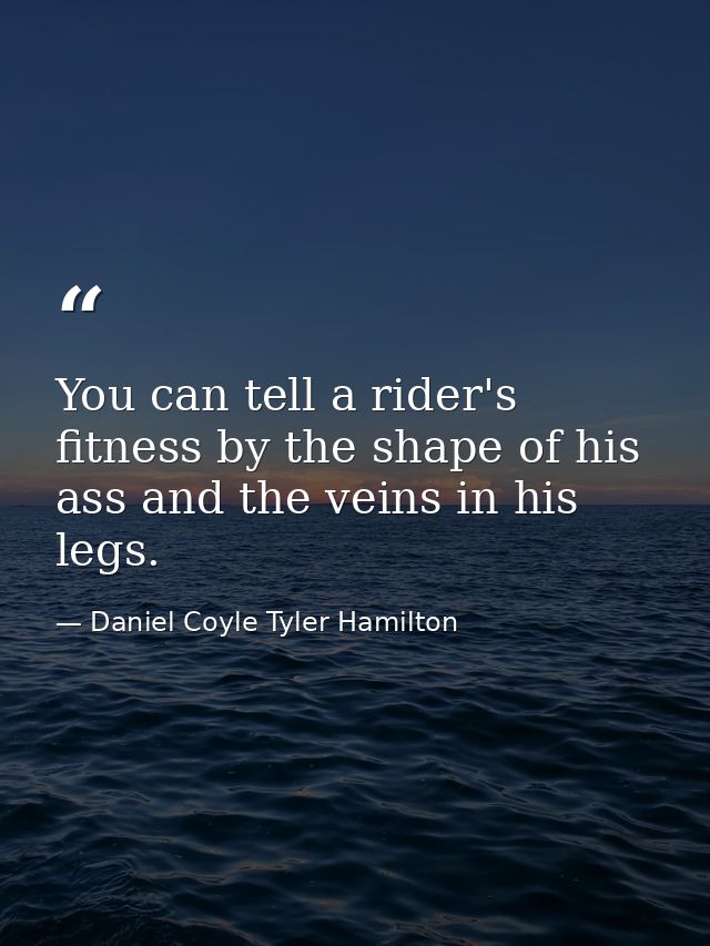 You can tell a rider's fitness by the shape of his ass and the veins in his legs. — Daniel Coyle Tyler Hamilton