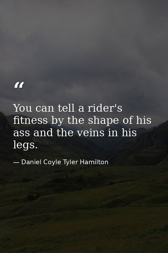 You can tell a rider's fitness by the shape of his ass and the veins in his legs. — Daniel Coyle Tyler Hamilton