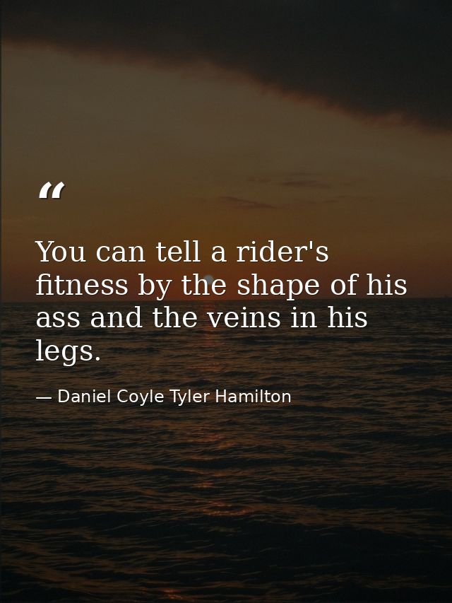 You can tell a rider's fitness by the shape of his ass and the veins in his legs. — Daniel Coyle Tyler Hamilton