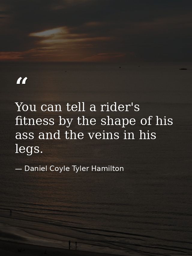 You can tell a rider's fitness by the shape of his ass and the veins in his legs. — Daniel Coyle Tyler Hamilton