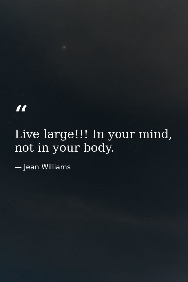 Live large!!! In your mind, not in your body. — Jean Williams