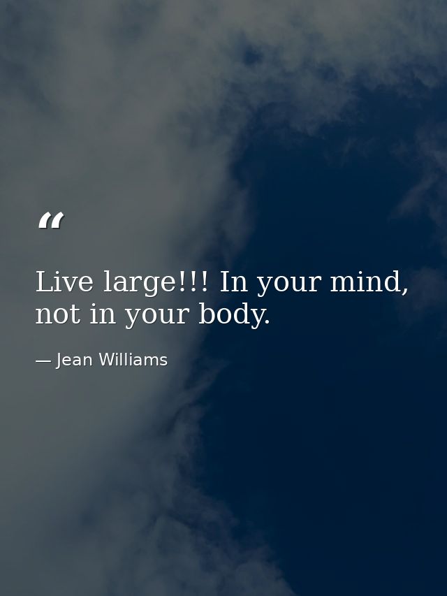 Live large!!! In your mind, not in your body. — Jean Williams