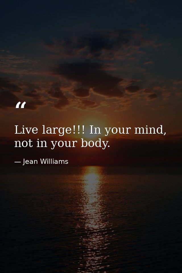 Live large!!! In your mind, not in your body. — Jean Williams