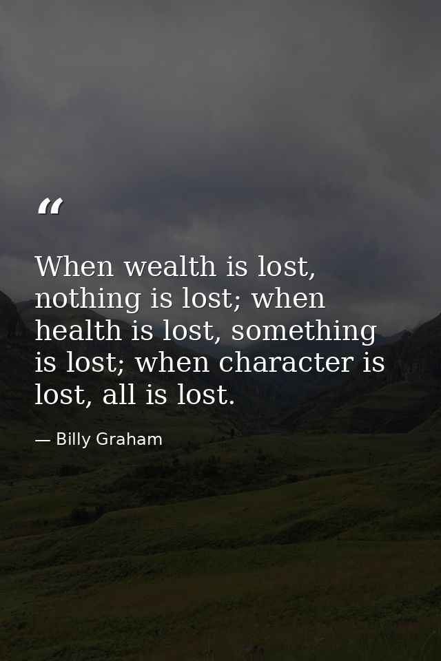 When wealth is lost, nothing is lost; when health is lost, something is lost; when character is lost, all is lost. — Billy Graham