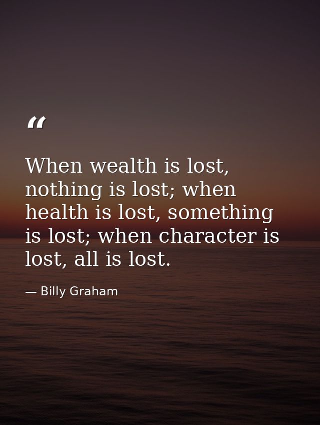 When wealth is lost, nothing is lost; when health is lost, something is lost; when character is lost, all is lost. — Billy Graham