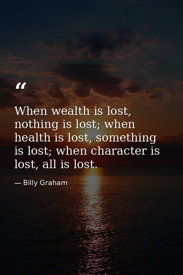 When wealth is lost, nothing is lost; when health is lost, something is lost; when character is lost, all is lost. — Billy Graham
