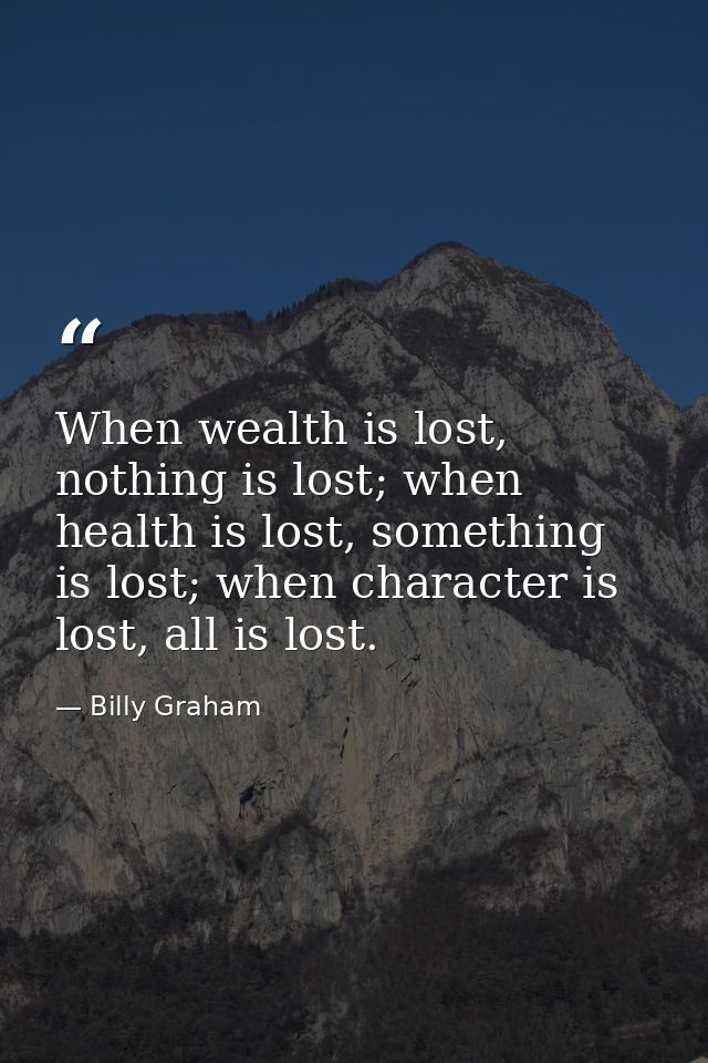 When wealth is lost, nothing is lost; when health is lost, something is lost; when character is lost, all is lost. — Billy Graham
