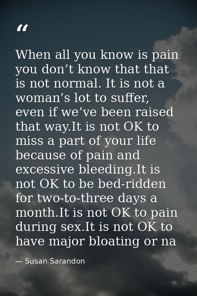 When all you know is pain you don’t know that that is not normal. It is not a woman’s lot to suffer, even if we’ve been  — Susan Sarandon