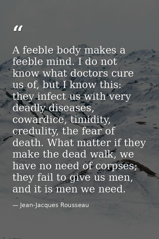 A feeble body makes a feeble mind. I do not know what doctors cure us of, but I know this: they infect us with very dead — Jean-Jacques Rousseau