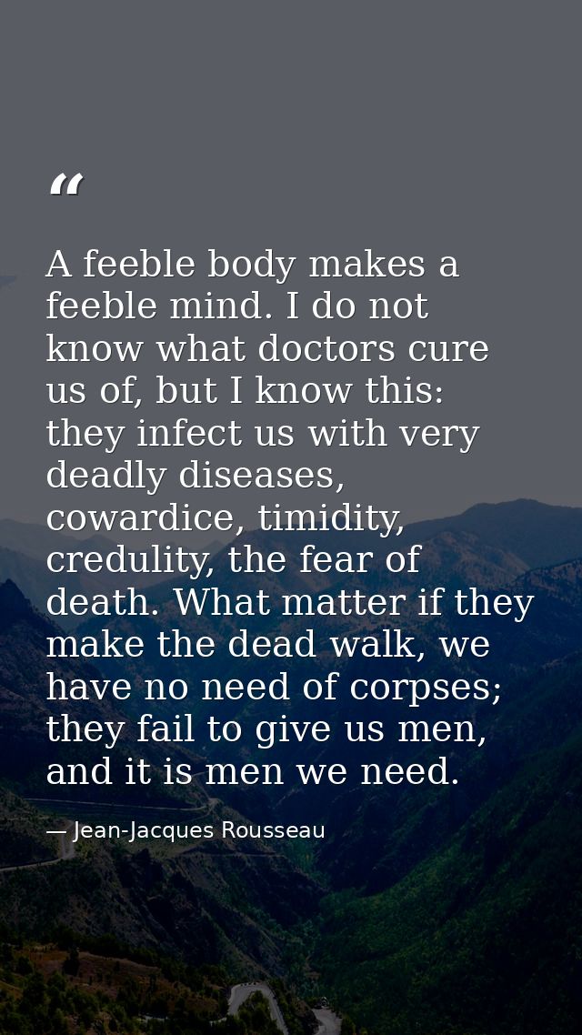 A feeble body makes a feeble mind. I do not know what doctors cure us of, but I know this: they infect us with very dead — Jean-Jacques Rousseau