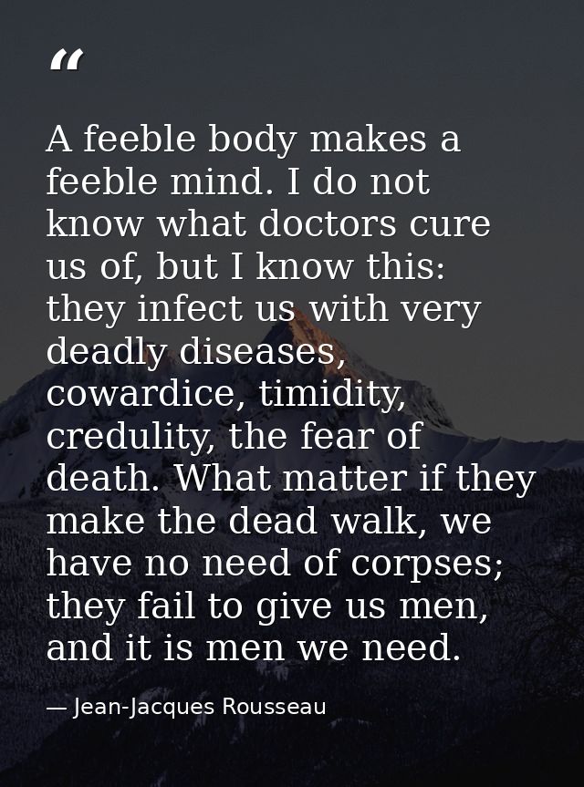 A feeble body makes a feeble mind. I do not know what doctors cure us of, but I know this: they infect us with very dead — Jean-Jacques Rousseau