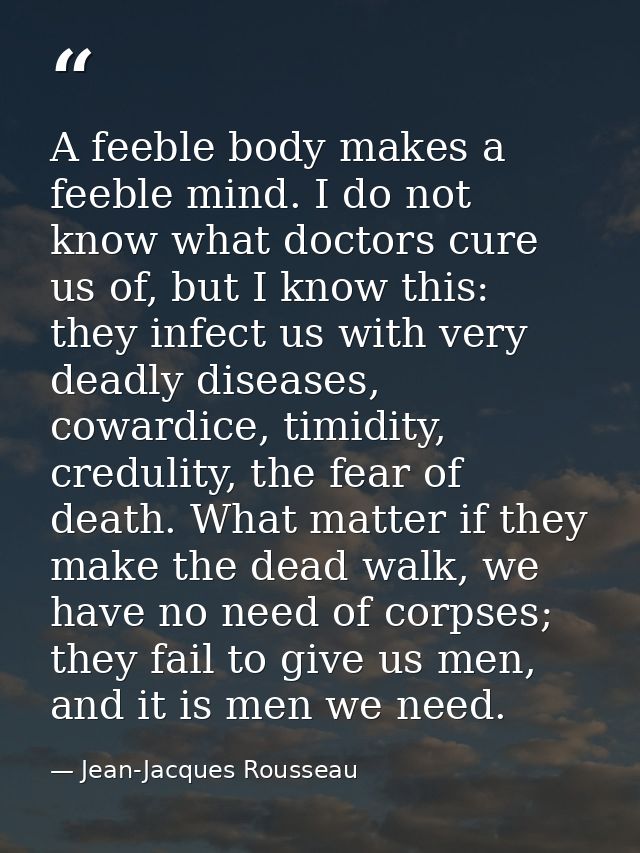 A feeble body makes a feeble mind. I do not know what doctors cure us of, but I know this: they infect us with very dead — Jean-Jacques Rousseau