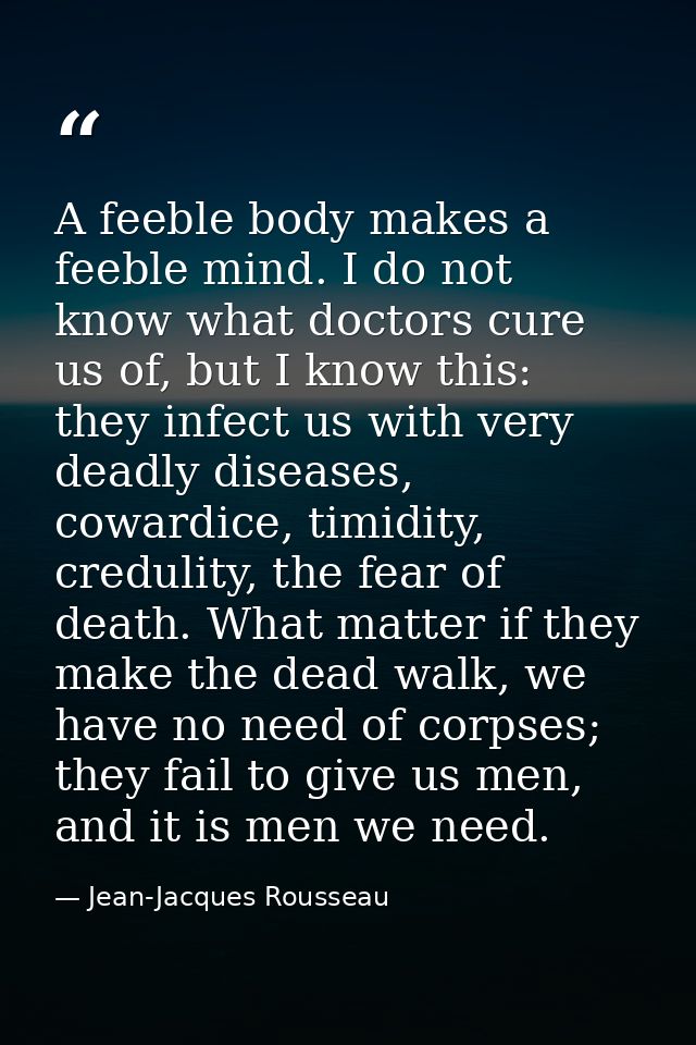 A feeble body makes a feeble mind. I do not know what doctors cure us of, but I know this: they infect us with very dead — Jean-Jacques Rousseau