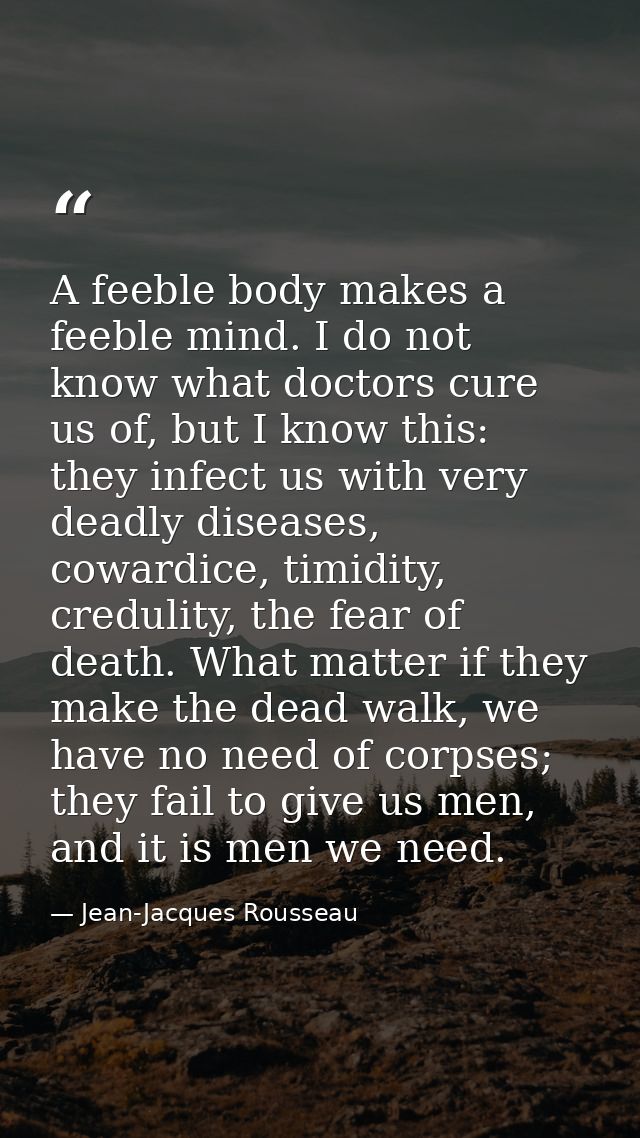 A feeble body makes a feeble mind. I do not know what doctors cure us of, but I know this: they infect us with very dead — Jean-Jacques Rousseau
