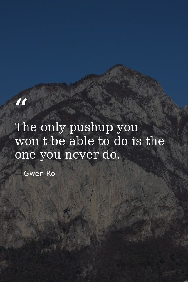 The only pushup you won't be able to do is the one you never do. — Gwen Ro