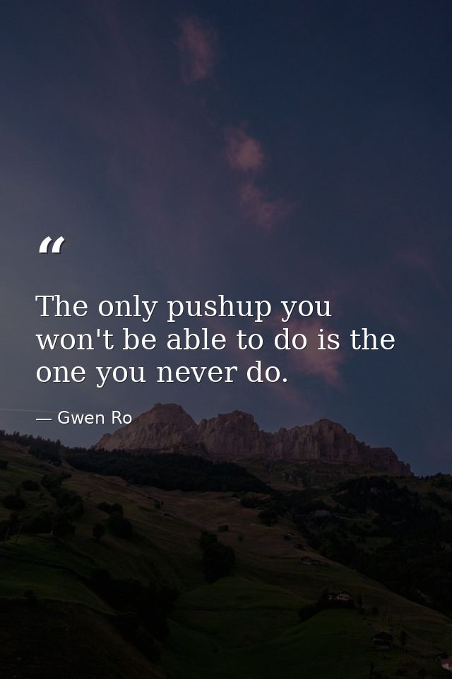 The only pushup you won't be able to do is the one you never do. — Gwen Ro