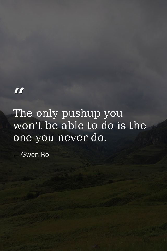 The only pushup you won't be able to do is the one you never do. — Gwen Ro
