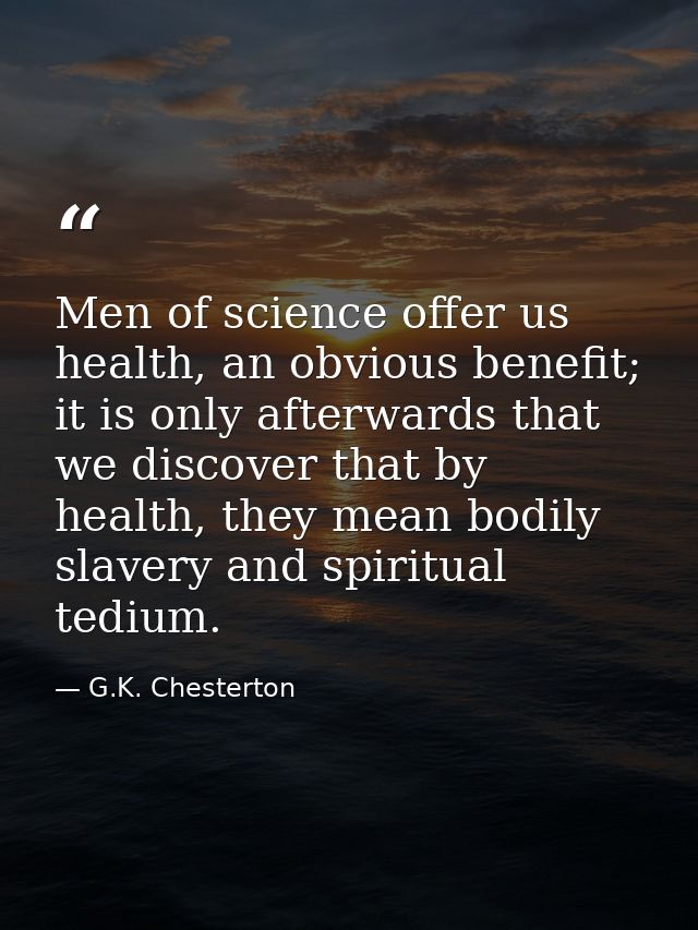 Men of science offer us health, an obvious benefit; it is only afterwards that we discover that by health, they mean bod — G.K. Chesterton