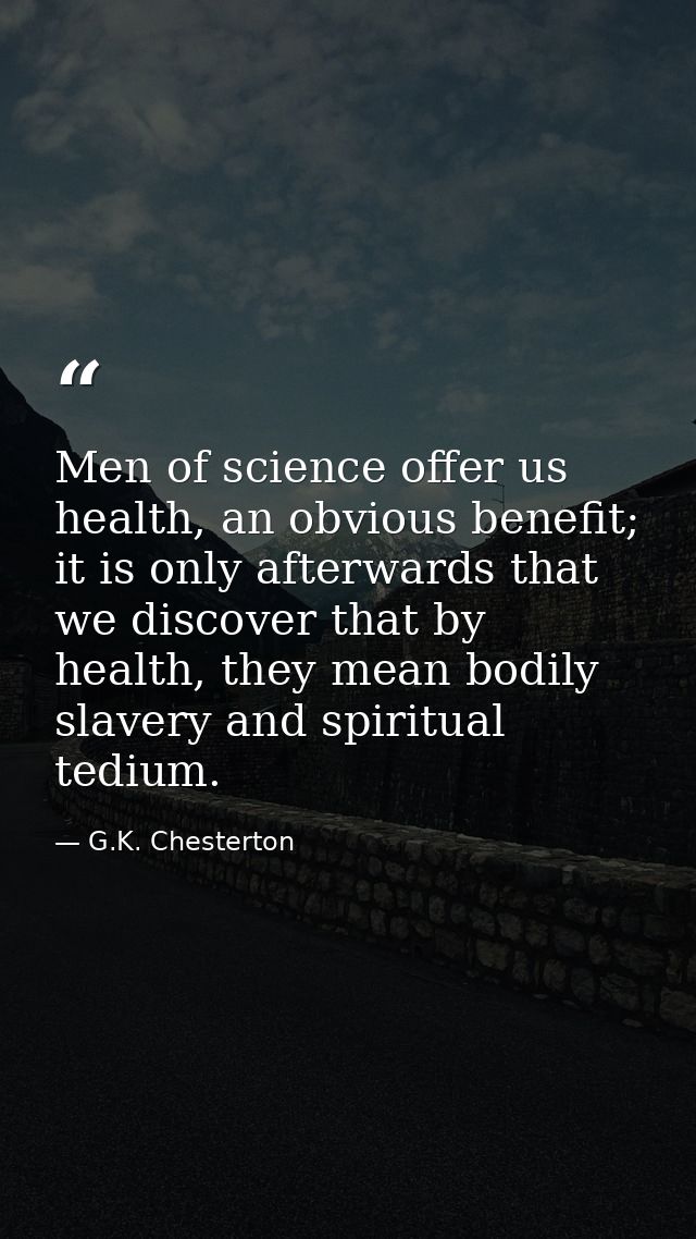 Men of science offer us health, an obvious benefit; it is only afterwards that we discover that by health, they mean bod — G.K. Chesterton