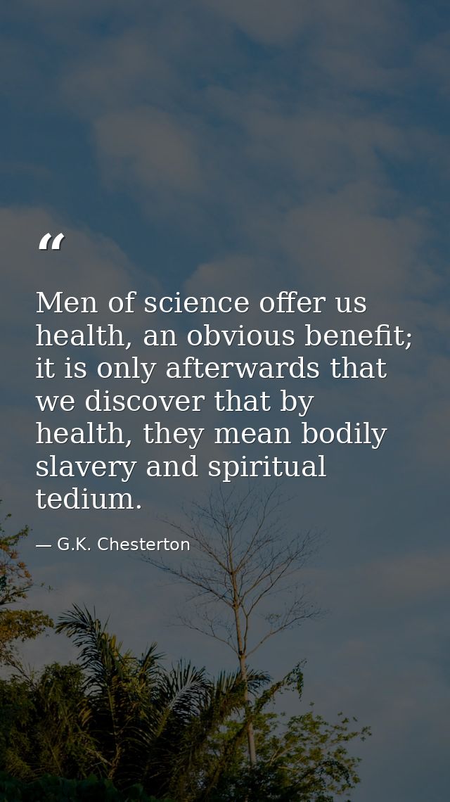 Men of science offer us health, an obvious benefit; it is only afterwards that we discover that by health, they mean bod — G.K. Chesterton