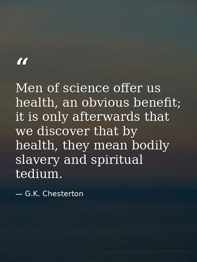 Men of science offer us health, an obvious benefit; it is only afterwards that we discover that by health, they mean bod — G.K. Chesterton