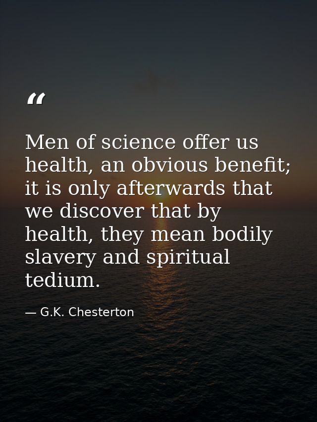 Men of science offer us health, an obvious benefit; it is only afterwards that we discover that by health, they mean bod — G.K. Chesterton