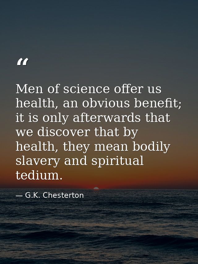 Men of science offer us health, an obvious benefit; it is only afterwards that we discover that by health, they mean bod — G.K. Chesterton