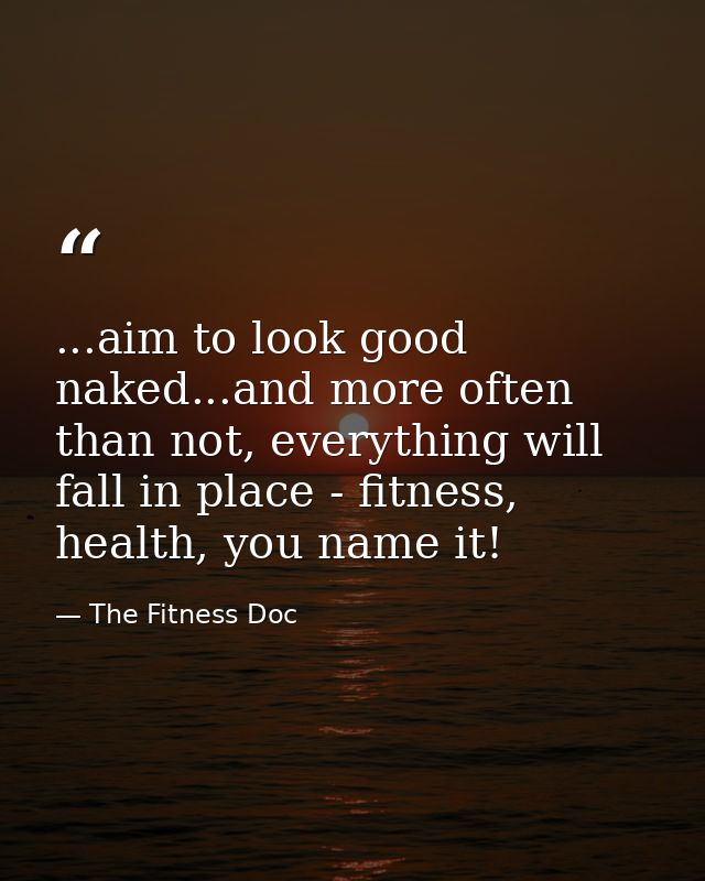 ...aim to look good naked...and more often than not, everything will fall in place - fitness, health, you name it! — The Fitness Doc