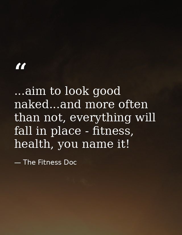 ...aim to look good naked...and more often than not, everything will fall in place - fitness, health, you name it! — The Fitness Doc