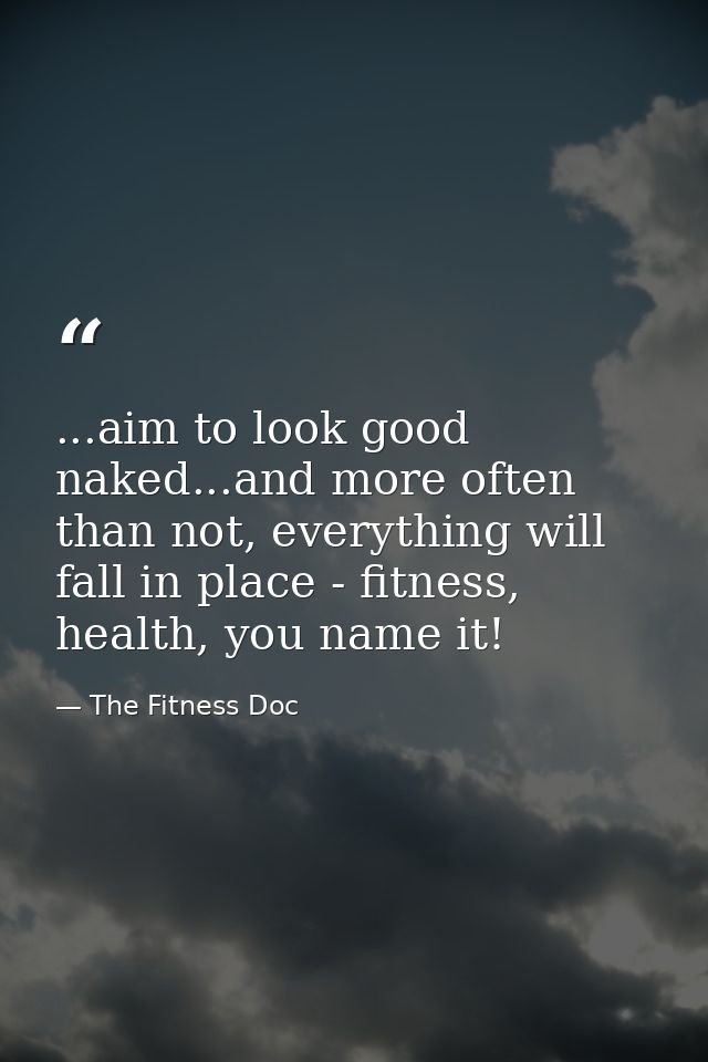 ...aim to look good naked...and more often than not, everything will fall in place - fitness, health, you name it! — The Fitness Doc