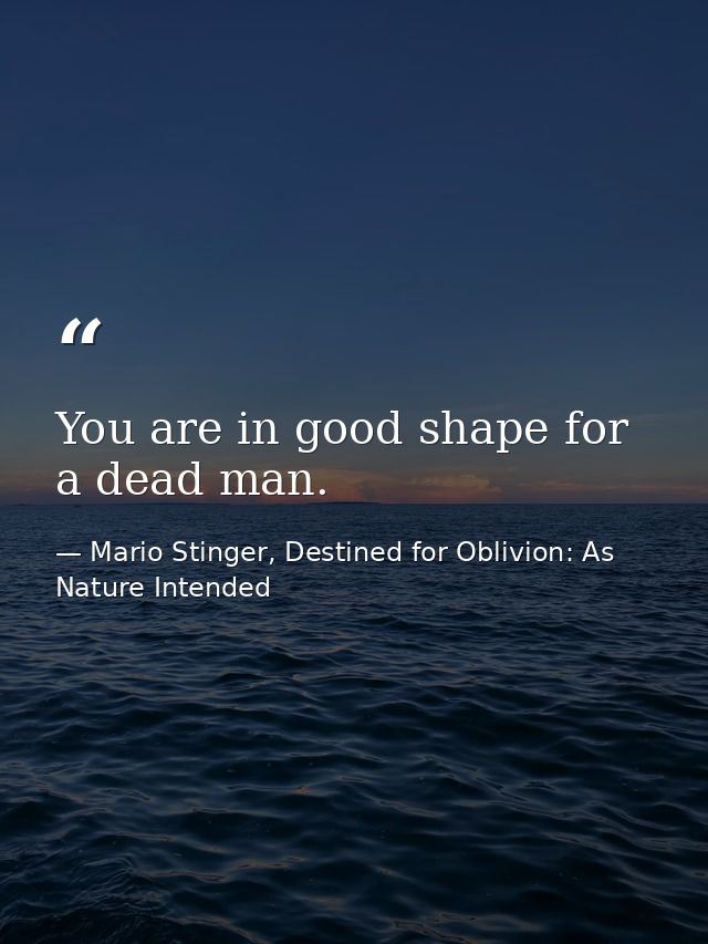 You are in good shape for a dead man. — Mario Stinger, Destined for Oblivion: As Nature Intended