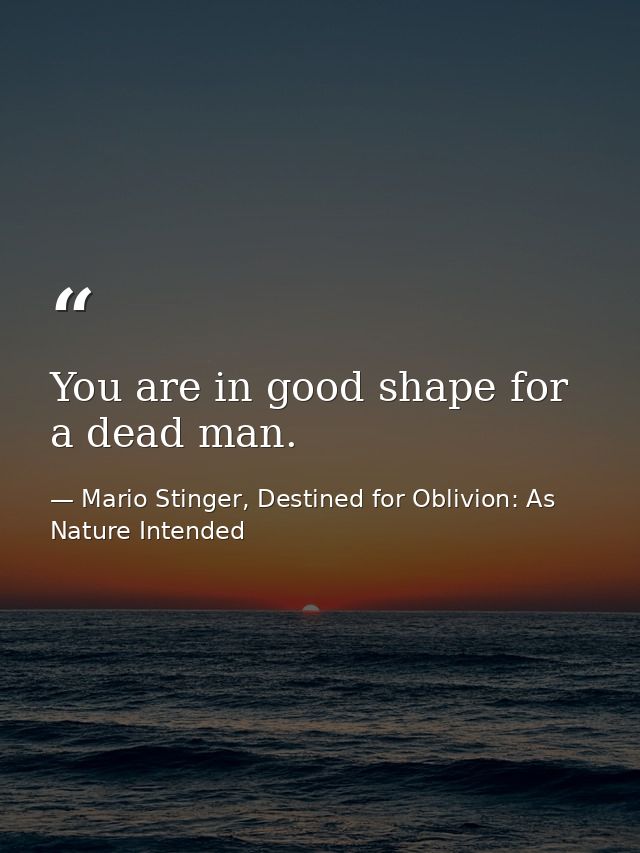 You are in good shape for a dead man. — Mario Stinger, Destined for Oblivion: As Nature Intended