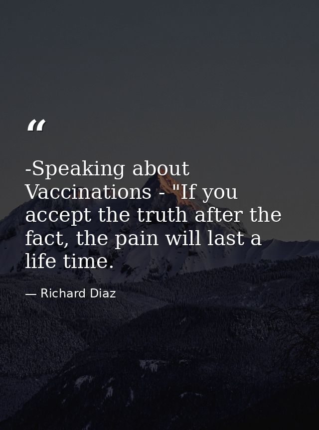 -Speaking about Vaccinations - "If you accept the truth after the fact, the pain will last a life time. — Richard Diaz