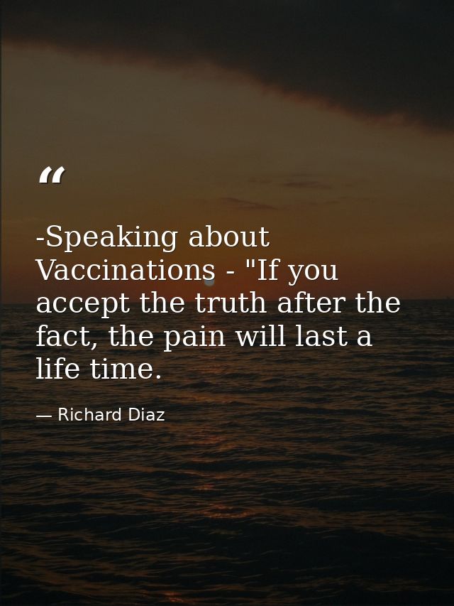 -Speaking about Vaccinations - "If you accept the truth after the fact, the pain will last a life time. — Richard Diaz