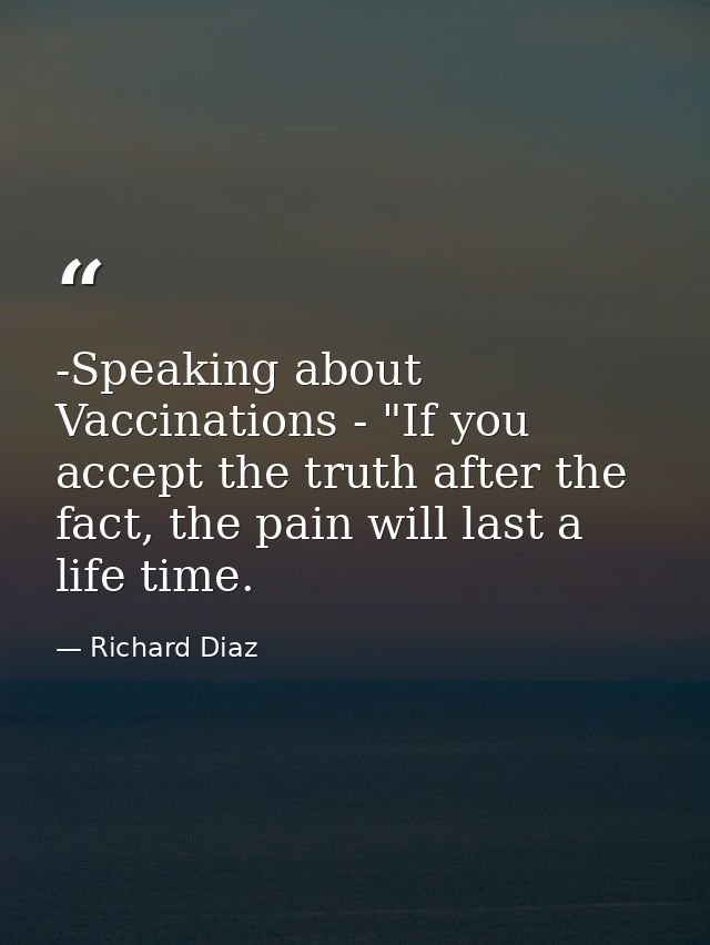 -Speaking about Vaccinations - "If you accept the truth after the fact, the pain will last a life time. — Richard Diaz