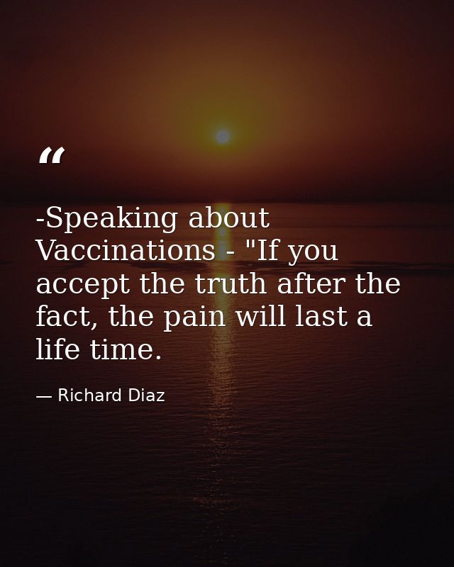 -Speaking about Vaccinations - "If you accept the truth after the fact, the pain will last a life time. — Richard Diaz
