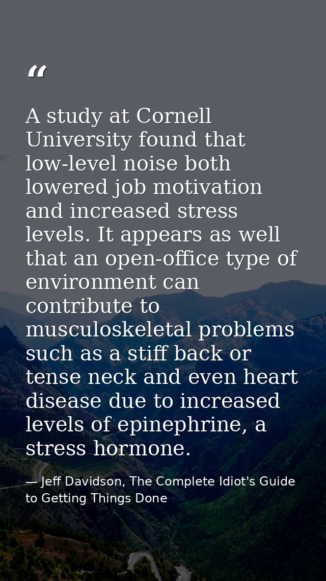 A study at Cornell University found that low-level noise both lowered job motivation and increased stress levels. It app — Jeff Davidson, The Complete Idiot's Guide to Getting Things Done