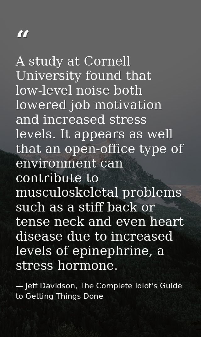 A study at Cornell University found that low-level noise both lowered job motivation and increased stress levels. It app — Jeff Davidson, The Complete Idiot's Guide to Getting Things Done