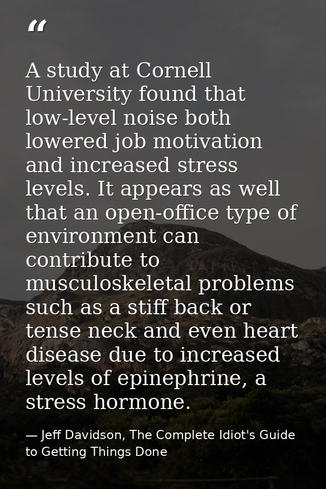 A study at Cornell University found that low-level noise both lowered job motivation and increased stress levels. It app — Jeff Davidson, The Complete Idiot's Guide to Getting Things Done