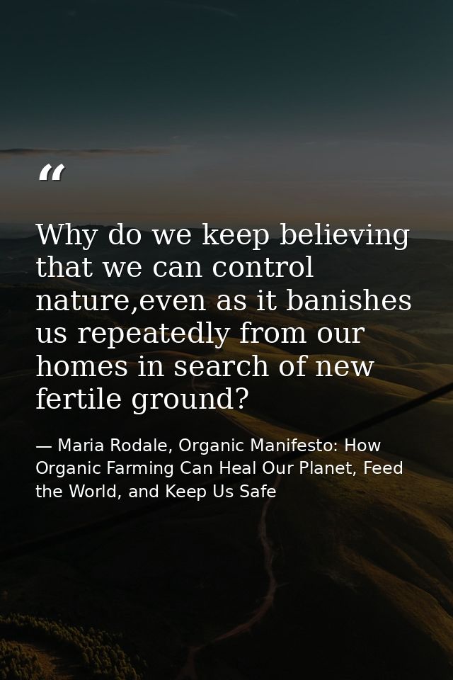 Why do we keep believing that we can control nature,even as it banishes us repeatedly from our homes in search of new fe — Maria Rodale, Organic Manifesto: How Organic Farming Can Heal Our Planet, Feed the World, and Keep Us Safe