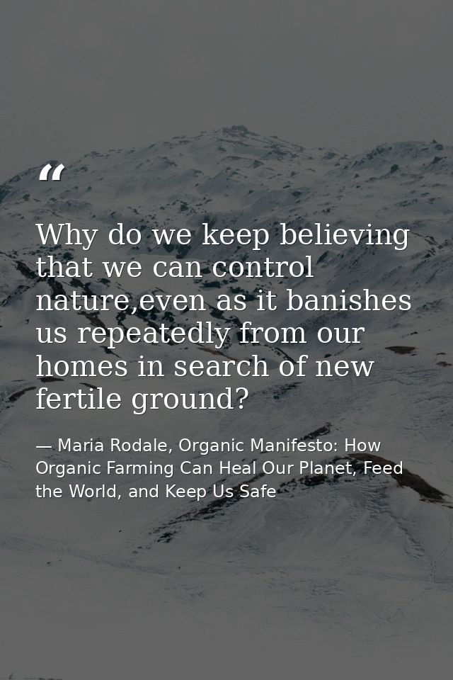 Why do we keep believing that we can control nature,even as it banishes us repeatedly from our homes in search of new fe — Maria Rodale, Organic Manifesto: How Organic Farming Can Heal Our Planet, Feed the World, and Keep Us Safe