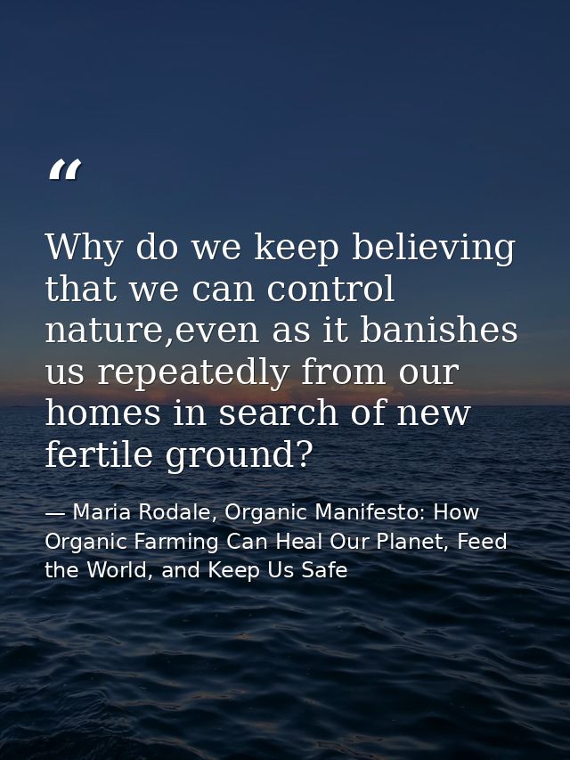 Why do we keep believing that we can control nature,even as it banishes us repeatedly from our homes in search of new fe — Maria Rodale, Organic Manifesto: How Organic Farming Can Heal Our Planet, Feed the World, and Keep Us Safe