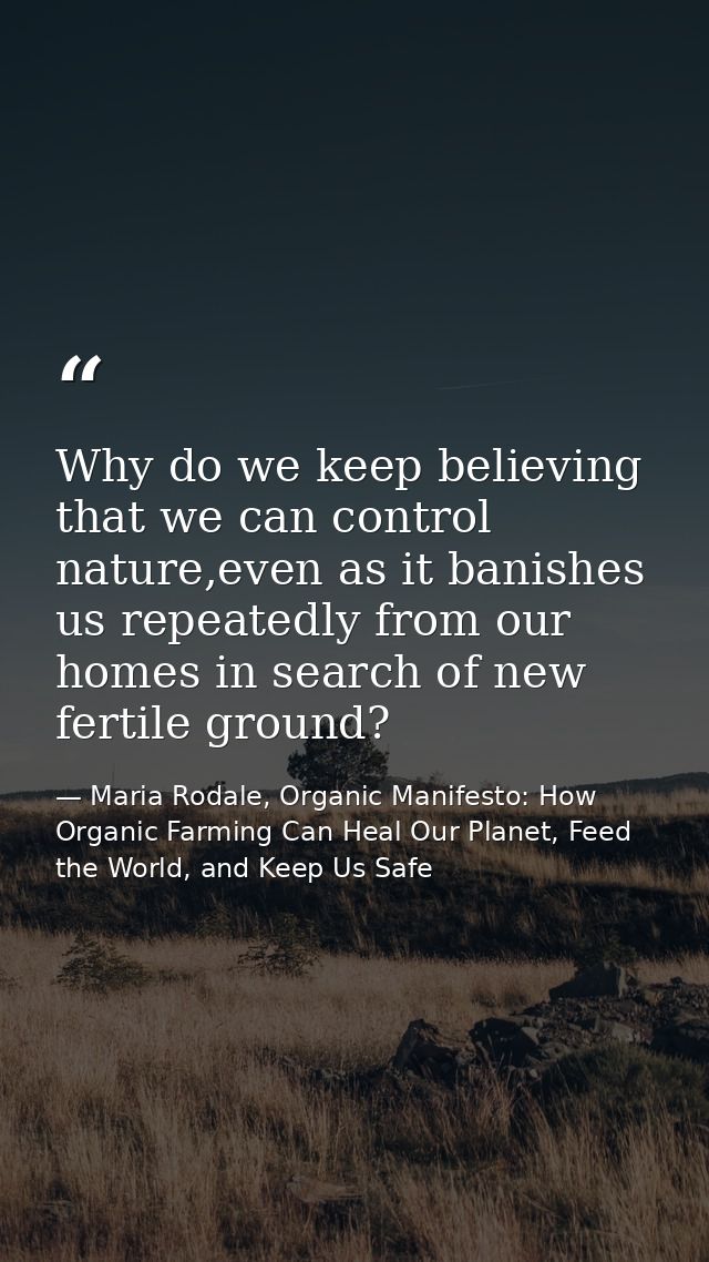 Why do we keep believing that we can control nature,even as it banishes us repeatedly from our homes in search of new fe — Maria Rodale, Organic Manifesto: How Organic Farming Can Heal Our Planet, Feed the World, and Keep Us Safe