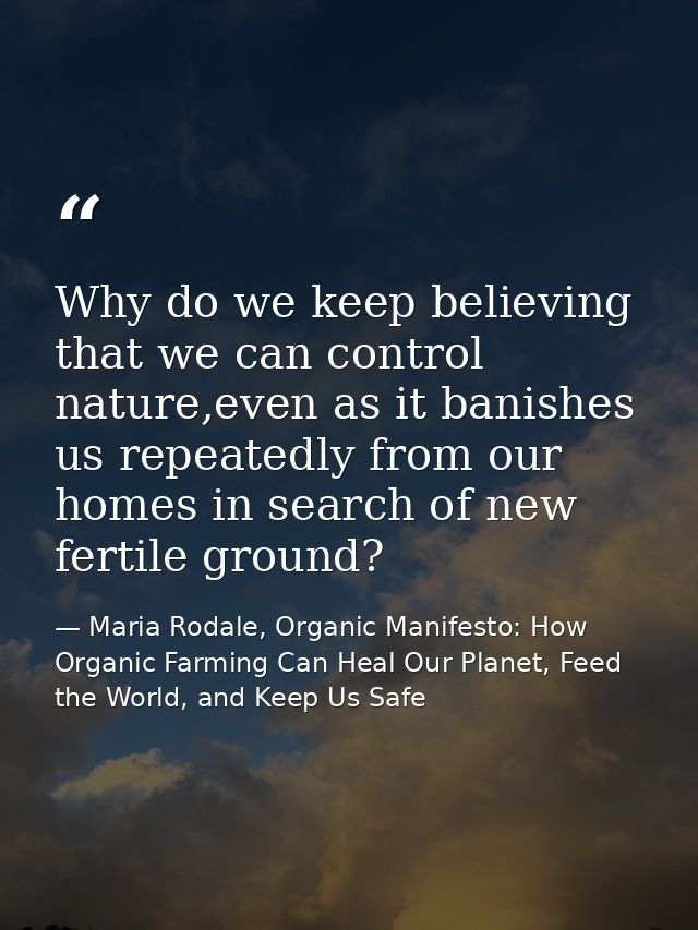Why do we keep believing that we can control nature,even as it banishes us repeatedly from our homes in search of new fe — Maria Rodale, Organic Manifesto: How Organic Farming Can Heal Our Planet, Feed the World, and Keep Us Safe