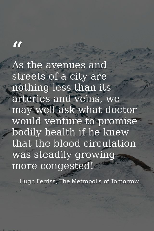 As the avenues and streets of a city are nothing less than its arteries and veins, we may well ask what doctor would ven — Hugh Ferriss, The Metropolis of Tomorrow