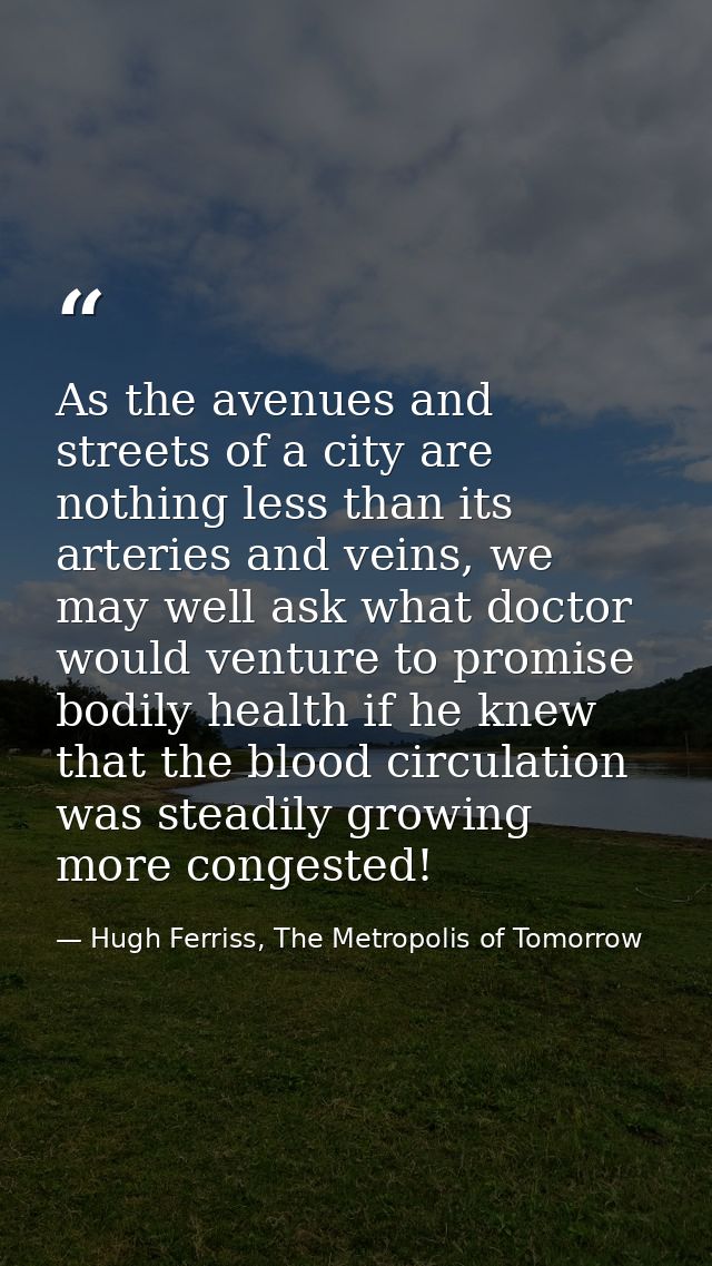 As the avenues and streets of a city are nothing less than its arteries and veins, we may well ask what doctor would ven — Hugh Ferriss, The Metropolis of Tomorrow