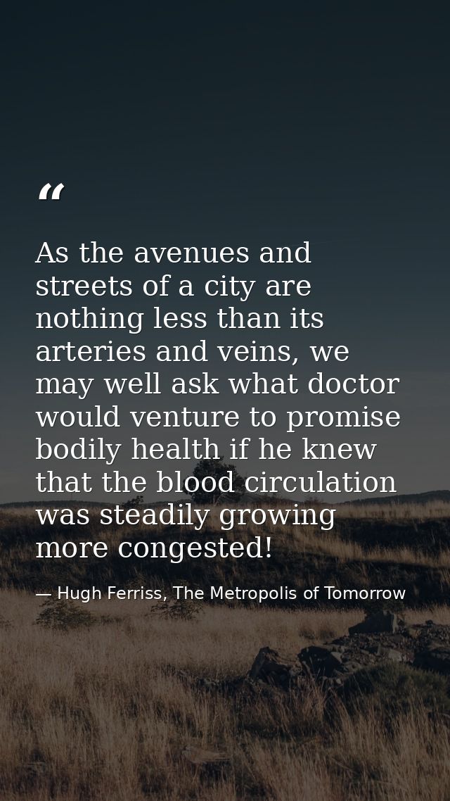 As the avenues and streets of a city are nothing less than its arteries and veins, we may well ask what doctor would ven — Hugh Ferriss, The Metropolis of Tomorrow
