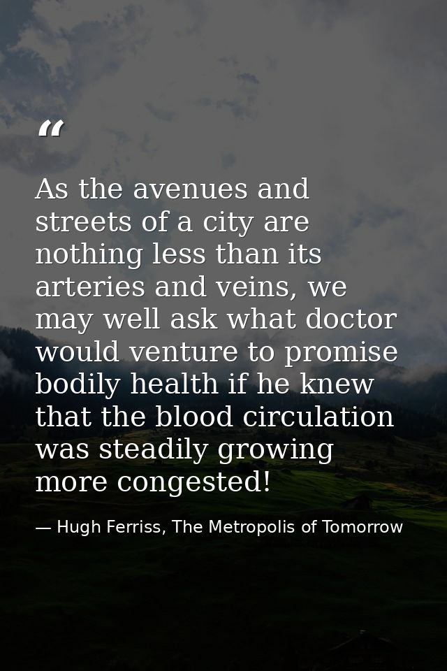 As the avenues and streets of a city are nothing less than its arteries and veins, we may well ask what doctor would ven — Hugh Ferriss, The Metropolis of Tomorrow