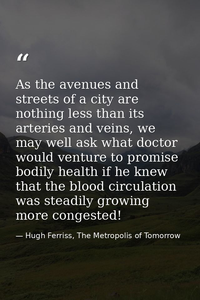 As the avenues and streets of a city are nothing less than its arteries and veins, we may well ask what doctor would ven — Hugh Ferriss, The Metropolis of Tomorrow