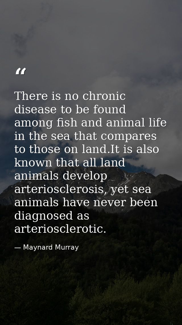 There is no chronic disease to be found among fish and animal life in the sea that compares to those on land.It is also  — Maynard Murray